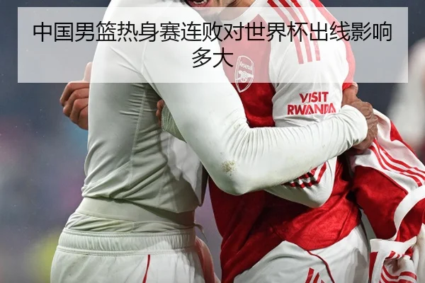 中国男篮热身赛连败对世界杯出线影响多大