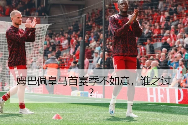 姆巴佩皇马首赛季不如意，谁之过？